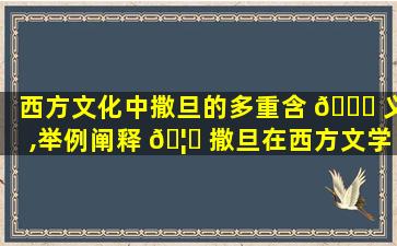 西方文化中撒旦的多重含 🐈 义,举例阐释 🦍 撒旦在西方文学中的多重内涵